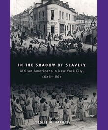 In the Shadow of Slavery: African Americans in New York City, 1626-1863, Leslie M. Harris*