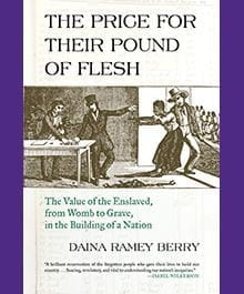 The Price for Their Pound of Flesh: The Value of the Enslaved, from Womb to Grave, in the Building of a Nation, Daina Ramey Berry