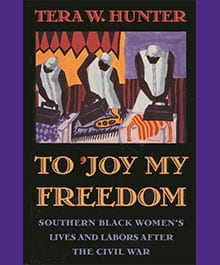 To ‘Joy My Freedom’: Southern Black Women’s Lives and Labors After the Civil War, Tera Hunter